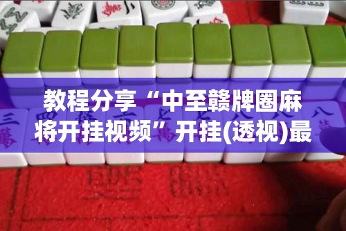 教程分享“中至赣牌圈麻将开挂视频	”开挂(透视)最新辅助详细