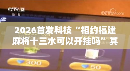 2026首发科技“相约福建麻将十三水可以开挂吗”其实确实有挂