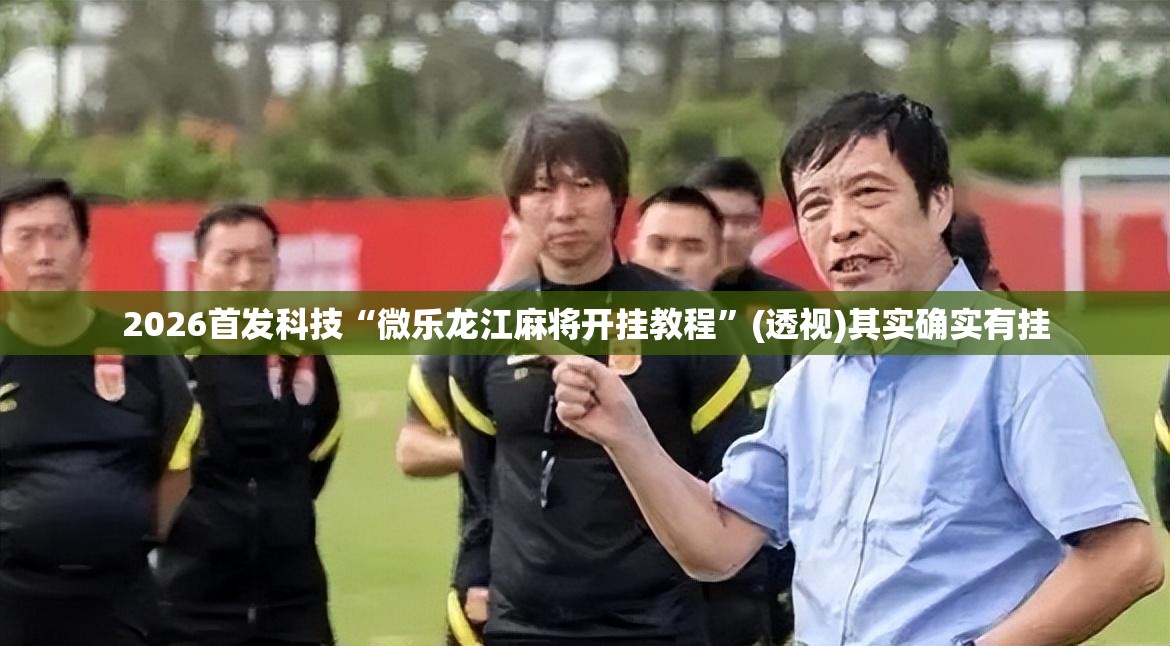 2026首发科技“微乐龙江麻将开挂教程”(透视)其实确实有挂