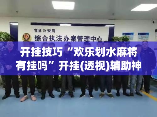 开挂技巧“欢乐划水麻将有挂吗”开挂(透视)辅助神器