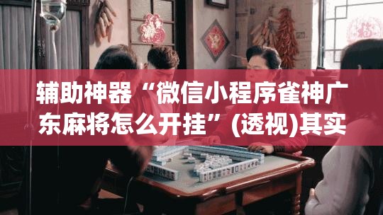 辅助神器“微信小程序雀神广东麻将怎么开挂	”(透视)其实确实有挂